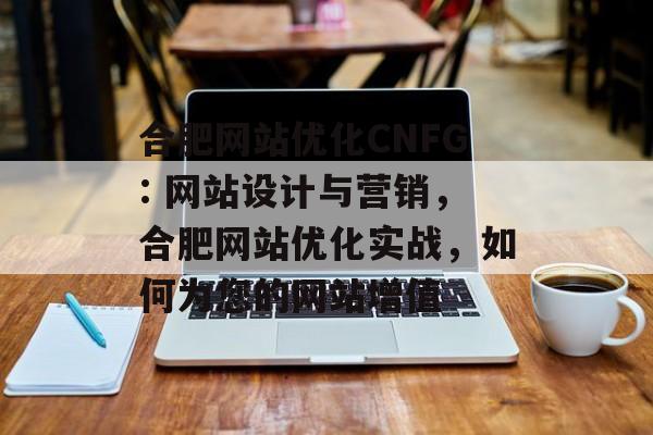 合肥网站优化CNFG: 网站设计与营销,合肥网站优化实战,如何为您的网站增值 合肥网站优化CNFG: 网站设计与营销,合肥网站优化实战,如何为您的网站增值