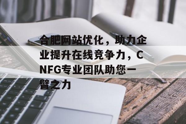 合肥网站优化,助力企业提升在线竞争力,CNFG专业团队助您一臂之力 合肥网站优化,助力企业提升在线竞争力,CNFG专业团队助您一臂之力