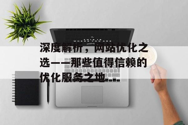 深度解析,网站优化之选——那些值得信赖的优化服务之地 深度解析,网站优化之选——那些值得信赖的优化服务之地