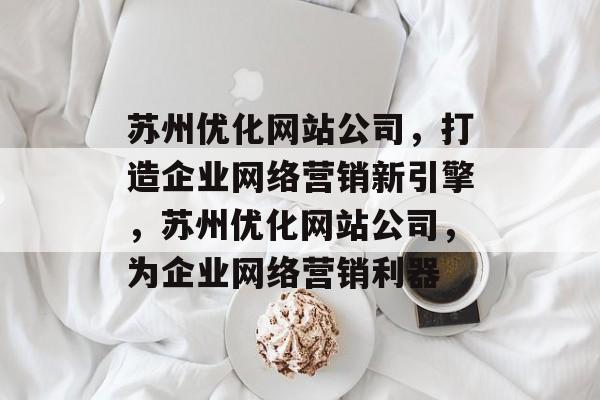 苏州优化网站公司,打造企业网络营销新引擎,苏州优化网站公司,为企业网络营销利器 苏州优化网站公司,打造企业网络营销新引擎,苏州优化网站公司,为企业网络营销利器