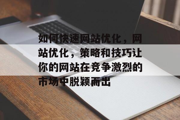 如何快速网站优化,网站优化,策略和技巧让你的网站在竞争激烈的市场中脱颖而出 如何快速网站优化,网站优化,策略和技巧让你的网站在竞争激烈的市场中脱颖而出