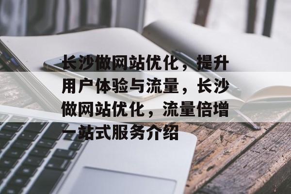 长沙做网站优化,提升用户体验与流量,长沙做网站优化,流量倍增一站式服务介绍 长沙做网站优化,提升用户体验与流量,长沙做网站优化,流量倍增一站式服务介绍