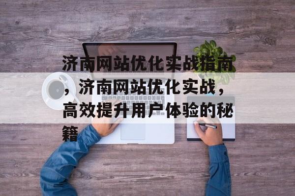 济南网站优化实战指南,济南网站优化实战,高效提升用户体验的秘籍 济南网站优化实战指南,济南网站优化实战,高效提升用户体验的秘籍