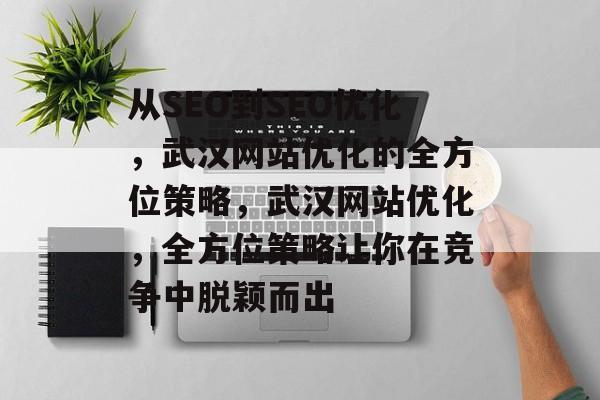从SEO到SEO优化,武汉网站优化的全方位策略,武汉网站优化,全方位策略让你在竞争中脱颖而出 从SEO到SEO优化,武汉网站优化的全方位策略,武汉网站优化,全方位策略让你在竞争中脱颖而出
