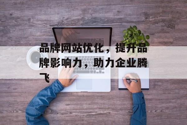 品牌网站优化,提升品牌影响力,助力企业腾飞 品牌网站优化,提升品牌影响力,助力企业腾飞