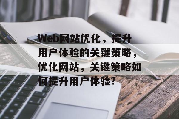 Web网站优化，提升用户体验的关键策略，优化网站，关键策略如何提升用户体验?