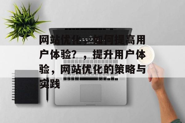 网站优化,如何提高用户体验?,提升用户体验,网站优化的策略与实践 网站优化,如何提高用户体验?,提升用户体验,网站优化的策略与实践