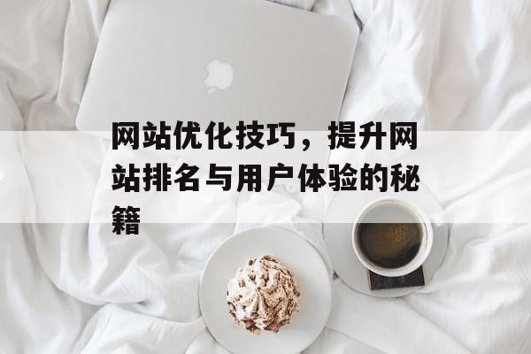 网站优化技巧,提升网站排名与用户体验的秘籍 网站优化技巧,提升网站排名与用户体验的秘籍