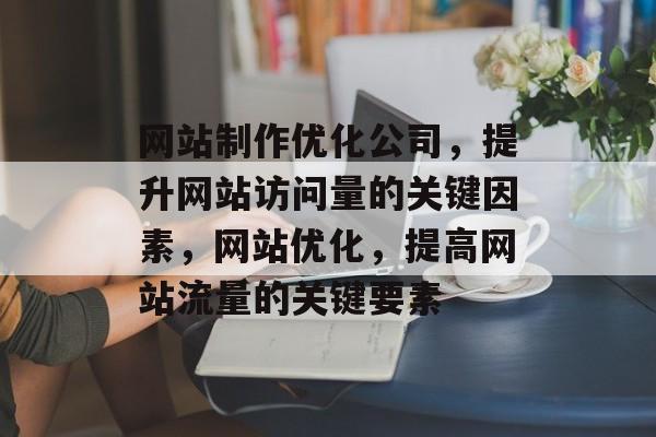 网站制作优化公司,提升网站访问量的关键因素,网站优化,提高网站流量的关键要素 网站制作优化公司,提升网站访问量的关键因素,网站优化,提高网站流量的关键要素