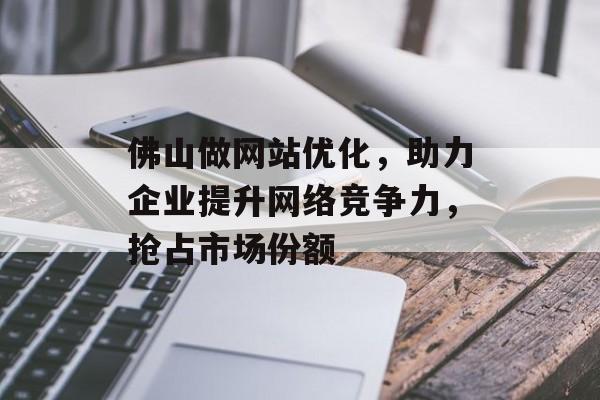 佛山做网站优化,助力企业提升网络竞争力,抢占市场份额 佛山做网站优化,助力企业提升网络竞争力,抢占市场份额