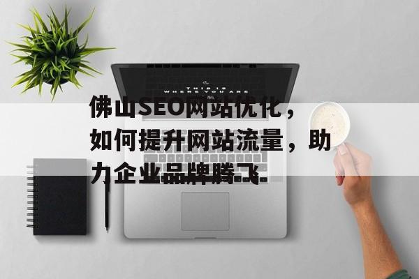 佛山SEO网站优化,如何提升网站流量,助力企业品牌腾飞 佛山SEO网站优化,如何提升网站流量,助力企业品牌腾飞