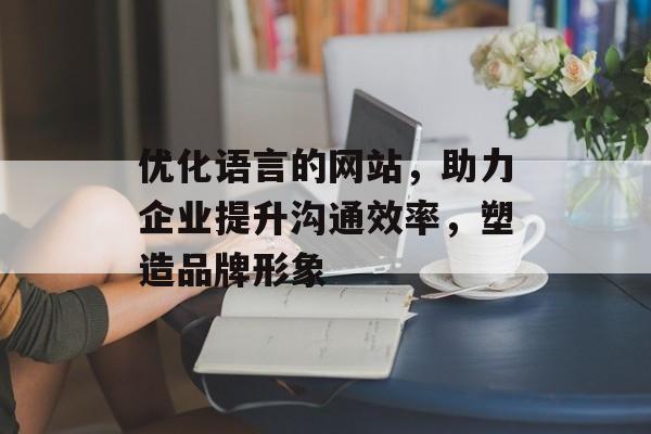 优化语言的网站,助力企业提升沟通效率,塑造品牌形象 优化语言的网站,助力企业提升沟通效率,塑造品牌形象
