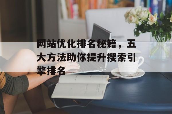 网站优化排名秘籍,五大方法助你提升搜索引擎排名 网站优化排名秘籍,五大方法助你提升搜索引擎排名