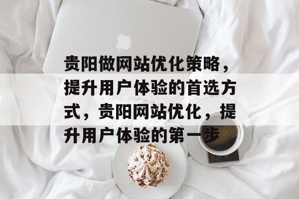 贵阳做网站优化策略,提升用户体验的首选方式,贵阳网站优化,提升用户体验的第一步 贵阳做网站优化策略,提升用户体验的首选方式,贵阳网站优化,提升用户体验的第一步