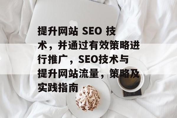 提升网站 SEO 技术,并通过有效策略进行推广,SEO技术与提升网站流量,策略及实践指南 提升网站 SEO 技术,并通过有效策略进行推广,SEO技术与提升网站流量,策略及实践指南