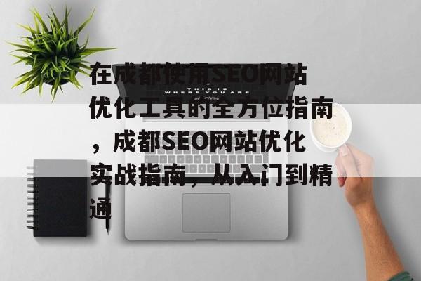 在成都使用SEO网站优化工具的全方位指南,成都SEO网站优化实战指南,从入门到精通 在成都使用SEO网站优化工具的全方位指南,成都SEO网站优化实战指南,从入门到精通