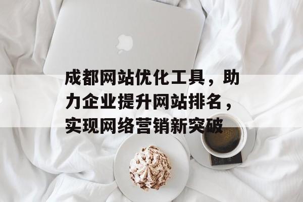 成都网站优化工具,助力企业提升网站排名,实现网络营销新突破 成都网站优化工具,助力企业提升网站排名,实现网络营销新突破