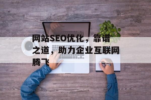 网站SEO优化，靠谱之道，助力企业互联网腾飞
