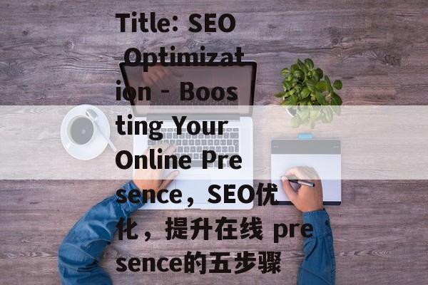 Title: SEO Optimization - Boosting Your Online Presence,SEO优化,提升在线 presence的五步骤 Title: SEO Optimization - Boosting Your Online Presence,SEO优化,提升在线 presence的五步骤