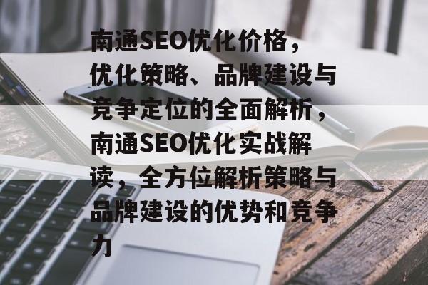 南通SEO优化价格,优化策略、品牌建设与竞争定位的全面解析,南通SEO优化实战解读,全方位解析策略与品牌建设的优势和竞争力 南通SEO优化价格,优化策略、品牌建设与竞争定位的全面解析,南通SEO优化实战解读,全方位解析策略与品牌建设的优势和竞争力