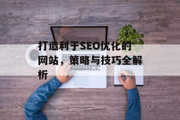 打造利于SEO优化的网站,策略与技巧全解析 打造利于SEO优化的网站,策略与技巧全解析