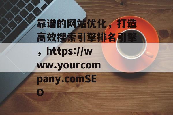 靠谱的网站优化,打造高效搜索引擎排名引擎,https://www.yourcompany.comSEO 靠谱的网站优化,打造高效搜索引擎排名引擎,https://www.yourcompany.comSEO