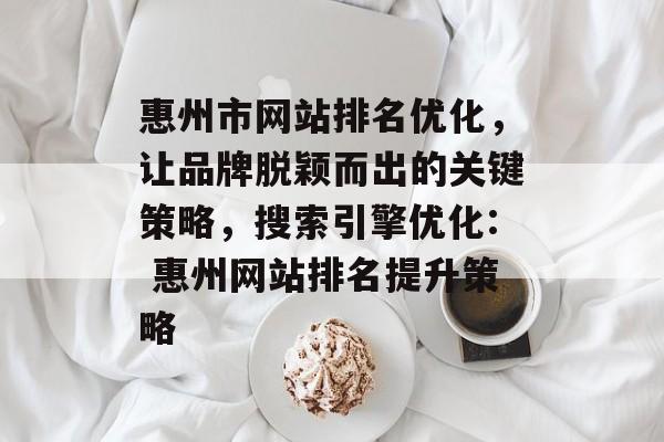 惠州市网站排名优化,让品牌脱颖而出的关键策略,搜索引擎优化: 惠州网站排名提升策略 惠州市网站排名优化,让品牌脱颖而出的关键策略,搜索引擎优化: 惠州网站排名提升策略