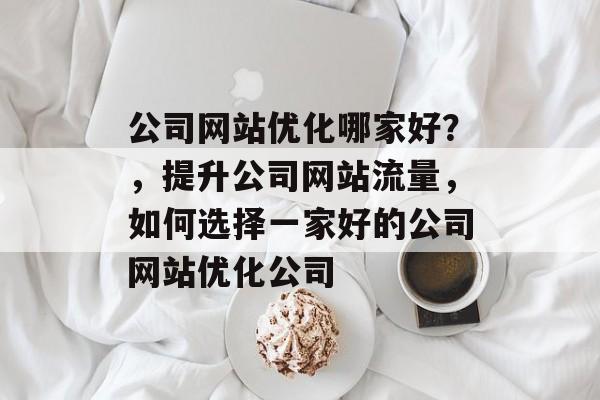 公司网站优化哪家好?,提升公司网站流量,如何选择一家好的公司网站优化公司 公司网站优化哪家好?,提升公司网站流量,如何选择一家好的公司网站优化公司