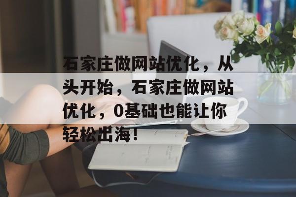 石家庄做网站优化,从头开始,石家庄做网站优化,0基础也能让你轻松出海! 石家庄做网站优化,从头开始,石家庄做网站优化,0基础也能让你轻松出海!