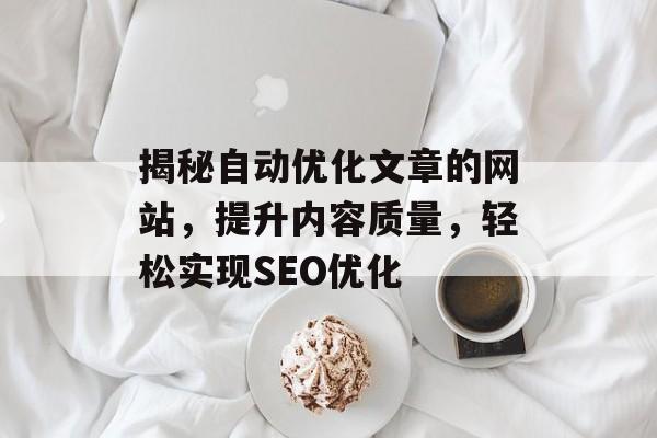 揭秘自动优化文章的网站,提升内容质量,轻松实现SEO优化 揭秘自动优化文章的网站,提升内容质量,轻松实现SEO优化