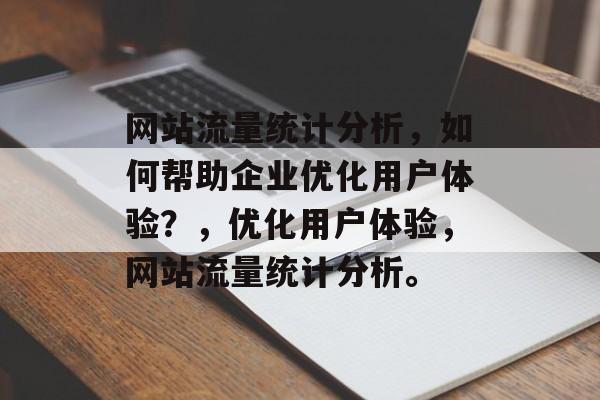 网站流量统计分析,如何帮助企业优化用户体验?,优化用户体验,网站流量统计分析。 网站流量统计分析,如何帮助企业优化用户体验?,优化用户体验,网站流量统计分析。