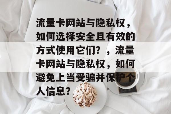 流量卡网站与隐私权,如何选择安全且有效的方式使用它们?,流量卡网站与隐私权,如何避免上当受骗并保护个人信息? 流量卡网站与隐私权,如何选择安全且有效的方式使用它们?,流量卡网站与隐私权,如何避免上当受骗并保护个人信息?
