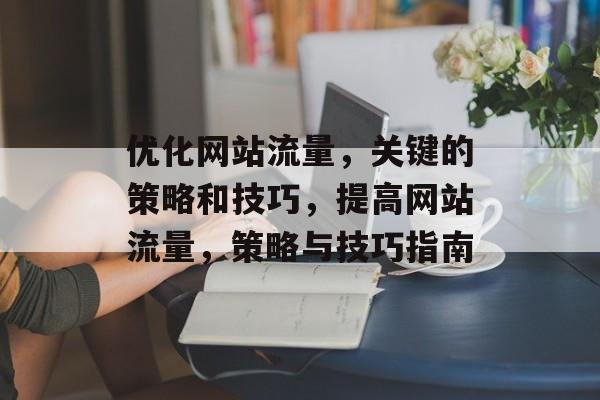 优化网站流量，关键的策略和技巧，提高网站流量，策略与技巧指南