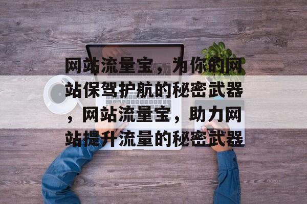 网站流量宝,为你的网站保驾护航的秘密武器,网站流量宝,助力网站提升流量的秘密武器 网站流量宝,为你的网站保驾护航的秘密武器,网站流量宝,助力网站提升流量的秘密武器