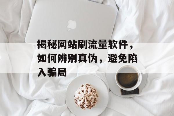 揭秘网站刷流量软件,如何辨别真伪,避免陷入骗局 揭秘网站刷流量软件,如何辨别真伪,避免陷入骗局