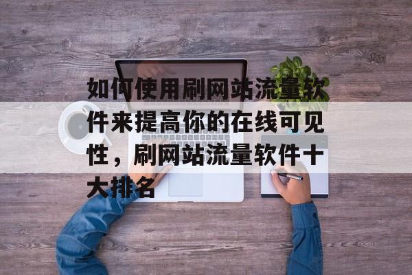 如何使用刷网站流量软件来提高你的在线可见性,刷网站流量软件十大排名 如何使用刷网站流量软件来提高你的在线可见性,刷网站流量软件十大排名