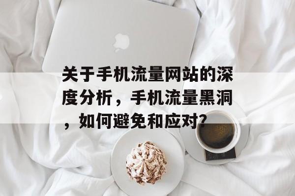 关于手机流量网站的深度分析,手机流量黑洞,如何避免和应对? 关于手机流量网站的深度分析,手机流量黑洞,如何避免和应对?