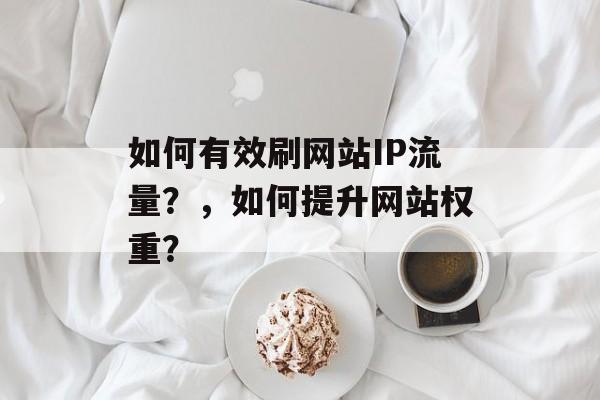 如何有效刷网站IP流量?,如何提升网站权重? 如何有效刷网站IP流量?,如何提升网站权重?