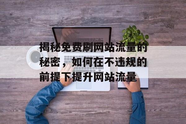 揭秘免费刷网站流量的秘密,如何在不违规的前提下提升网站流量 揭秘免费刷网站流量的秘密,如何在不违规的前提下提升网站流量