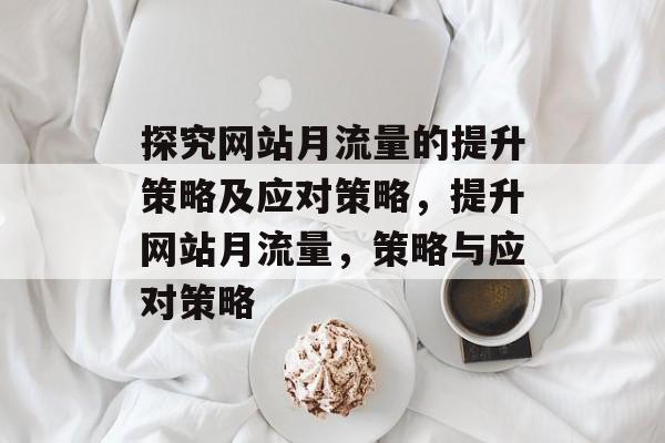 探究网站月流量的提升策略及应对策略，提升网站月流量，策略与应对策略