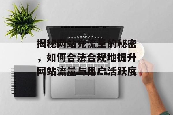 揭秘网站充流量的秘密,如何合法合规地提升网站流量与用户活跃度 揭秘网站充流量的秘密,如何合法合规地提升网站流量与用户活跃度