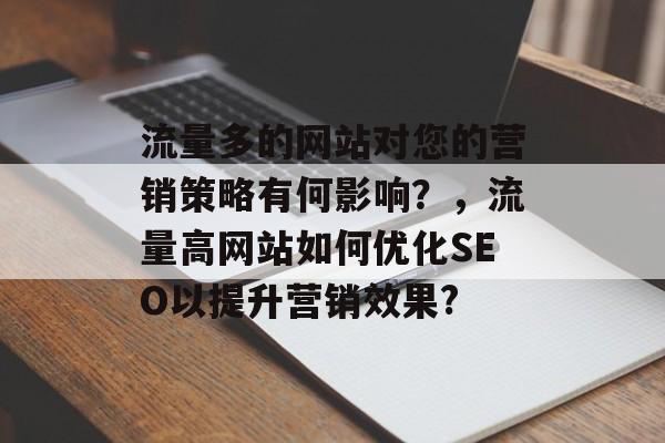 流量多的网站对您的营销策略有何影响?,流量高网站如何优化SEO以提升营销效果? 流量多的网站对您的营销策略有何影响?,流量高网站如何优化SEO以提升营销效果?