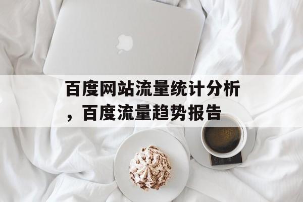 百度网站流量统计分析，百度流量趋势报告
