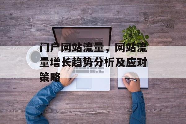 门户网站流量,网站流量增长趋势分析及应对策略 门户网站流量,网站流量增长趋势分析及应对策略