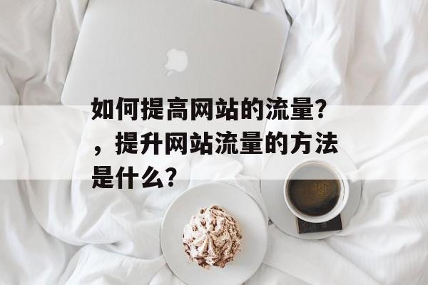 如何提高网站的流量?,提升网站流量的方法是什么? 如何提高网站的流量?,提升网站流量的方法是什么?