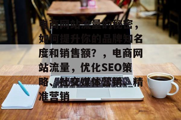 电商网站流量的秘密,如何提升你的品牌知名度和销售额?,电商网站流量,优化SEO策略、社交媒体营销、精准营销 电商网站流量的秘密,如何提升你的品牌知名度和销售额?,电商网站流量,优化SEO策略、社交媒体营销、精准营销