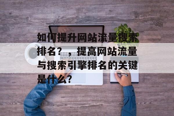 如何提升网站流量搜索排名?,提高网站流量与搜索引擎排名的关键是什么? 如何提升网站流量搜索排名?,提高网站流量与搜索引擎排名的关键是什么?