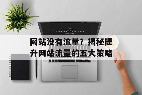 网站没有流量?揭秘提升网站流量的五大策略 网站没有流量?揭秘提升网站流量的五大策略