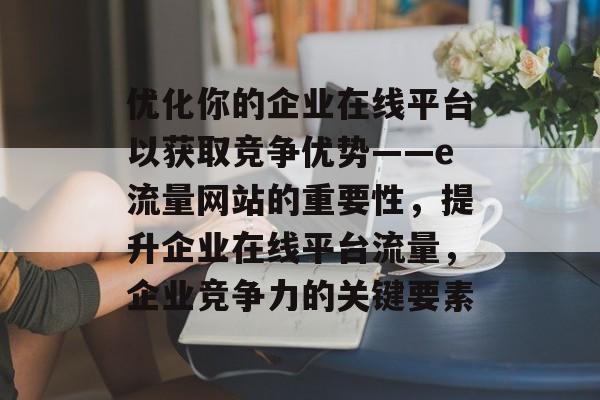 优化你的企业在线平台以获取竞争优势——e流量网站的重要性,提升企业在线平台流量,企业竞争力的关键要素 优化你的企业在线平台以获取竞争优势——e流量网站的重要性,提升企业在线平台流量,企业竞争力的关键要素