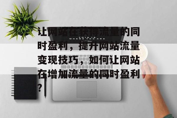 让网站在获得流量的同时盈利,提升网站流量变现技巧,如何让网站在增加流量的同时盈利? 让网站在获得流量的同时盈利,提升网站流量变现技巧,如何让网站在增加流量的同时盈利?